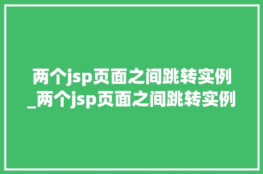 两个jsp页面之间跳转实例_两个jsp页面之间跳转实例是什么