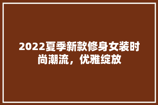 2022夏季新款修身女装时尚潮流，优雅绽放  第1张