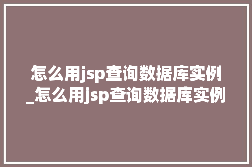 怎么用jsp查询数据库实例_怎么用jsp查询数据库实例内容