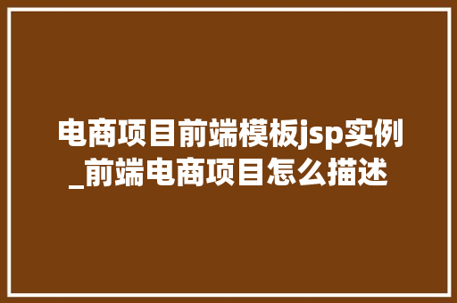 电商项目前端模板jsp实例_前端电商项目怎么描述