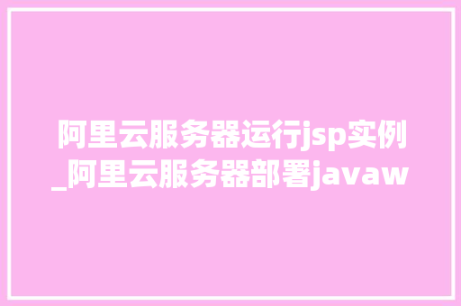 阿里云服务器运行jsp实例_阿里云服务器部署javaweb项目  第1张