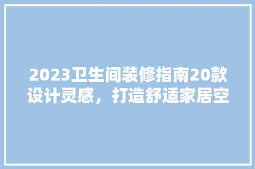 2023卫生间装修指南20款设计灵感，打造舒适家居空间  第1张