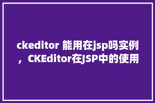 ckeditor 能用在jsp吗实例，CKEditor在JSP中的使用实例