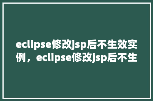 eclipse修改jsp后不生效实例，eclipse修改jsp后不生效实例