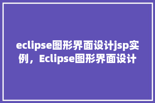 eclipse图形界面设计jsp实例，Eclipse图形界面设计JSP实例