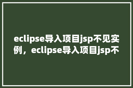 eclipse导入项目jsp不见实例，eclipse导入项目jsp不见实例问题解决方法