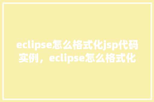 eclipse怎么格式化jsp代码实例，eclipse怎么格式化jsp代码实例