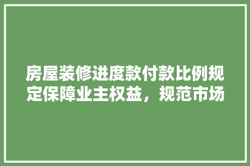 房屋装修进度款付款比例规定保障业主权益，规范市场秩序