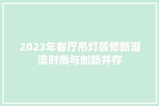 2023年客厅吊灯装修新潮流时尚与创新并存