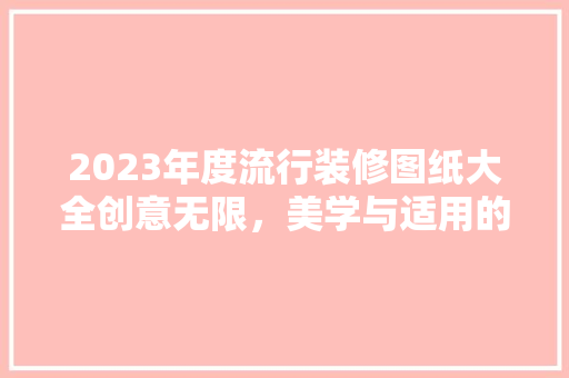 2023年度流行装修图纸大全创意无限，美学与适用的完美融合