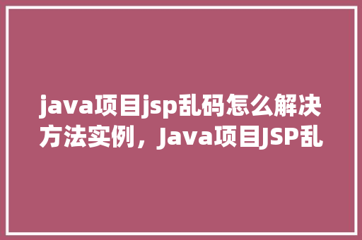 java项目jsp乱码怎么解决方法实例，Java项目JSP乱码解决方法实例