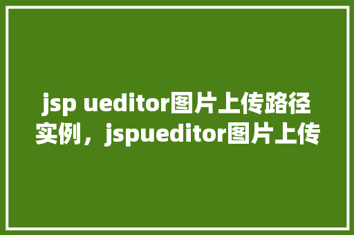 jsp ueditor图片上传路径实例，jspueditor图片上传路径实例