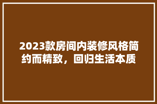 2023款房间内装修风格简约而精致，回归生活本质