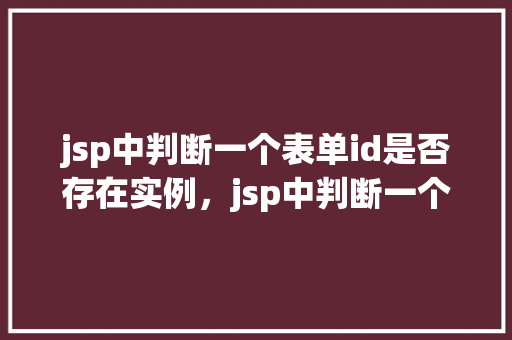 jsp中判断一个表单id是否存在实例，jsp中判断一个表单id是否存在实例  第1张