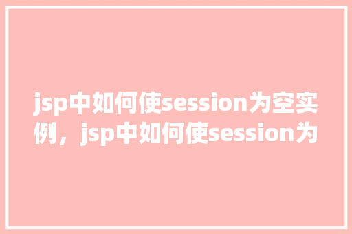 jsp中如何使session为空实例，jsp中如何使session为空实例