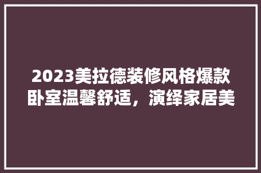 2023美拉德装修风格爆款卧室温馨舒适，演绎家居美学新篇章