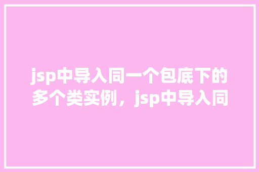 jsp中导入同一个包底下的多个类实例，jsp中导入同一个包底下的多个类实例  第1张