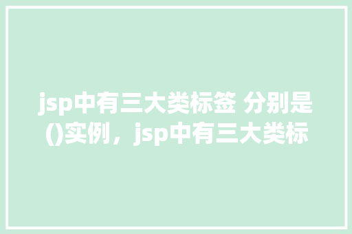 jsp中有三大类标签 分别是()实例，jsp中有三大类标签分别是()实例