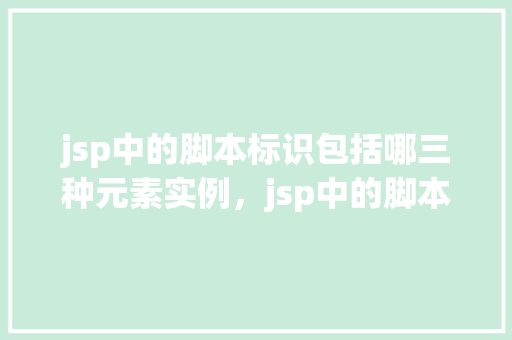 jsp中的脚本标识包括哪三种元素实例，jsp中的脚本标识包括哪三种元素实例