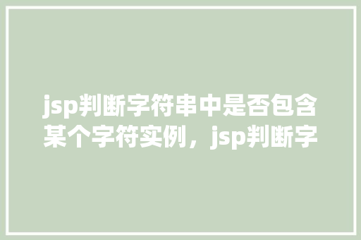 jsp判断字符串中是否包含某个字符实例，jsp判断字符串中是否包含某个字符实例