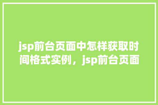 jsp前台页面中怎样获取时间格式实例，jsp前台页面中怎样获取时间格式实例