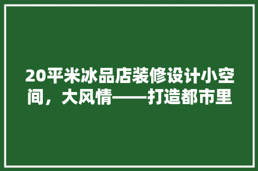 20平米冰品店装修设计小空间，大风情——打造都市里的清凉角落