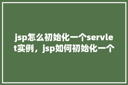 jsp怎么初始化一个servlet实例，jsp如何初始化一个servlet实例