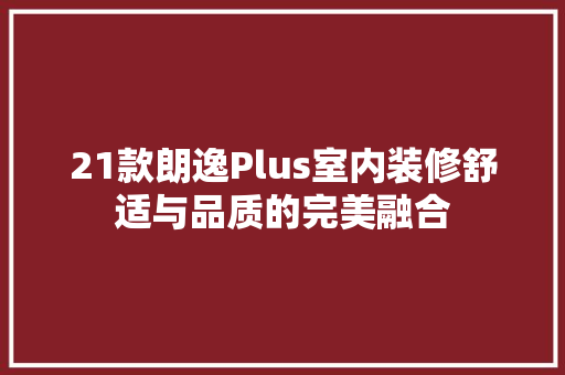 21款朗逸Plus室内装修舒适与品质的完美融合