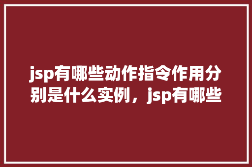 jsp有哪些动作指令作用分别是什么实例，jsp有哪些动作指令作用分别是什么实例  第1张