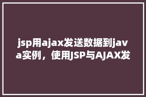 jsp用ajax发送数据到java实例，使用JSP与AJAX发送数据到Java实例  第1张