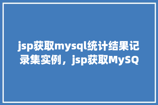 jsp获取mysql统计结果记录集实例，jsp获取MySQL统计结果记录集实例