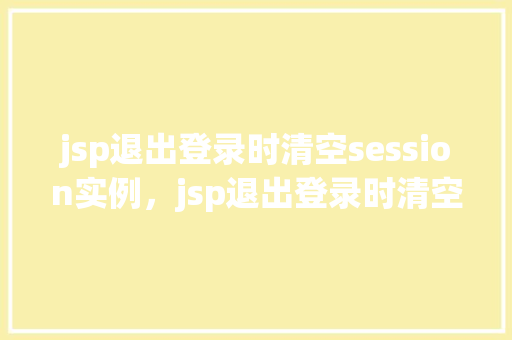 jsp退出登录时清空session实例，jsp退出登录时清空session实例  第1张