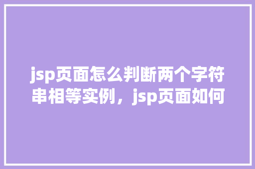 jsp页面怎么判断两个字符串相等实例，jsp页面如何判断两个字符串是否相等实例