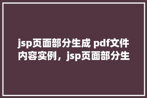 jsp页面部分生成 pdf文件内容实例，jsp页面部分生成PDF文件内容实例  第1张