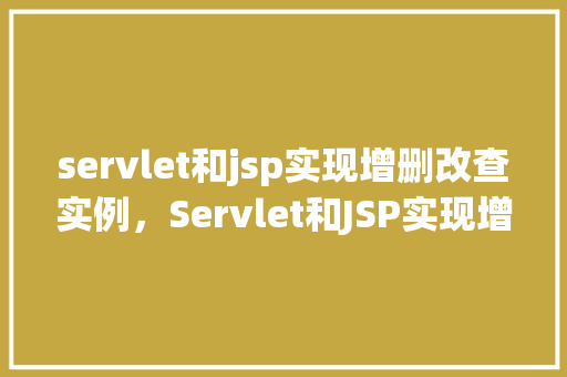 servlet和jsp实现增删改查实例，Servlet和JSP实现增删改查实例