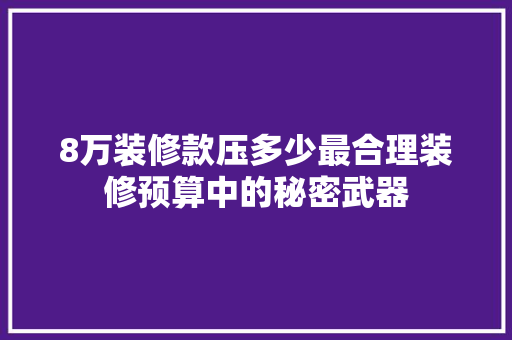8万装修款压多少最合理装修预算中的秘密武器