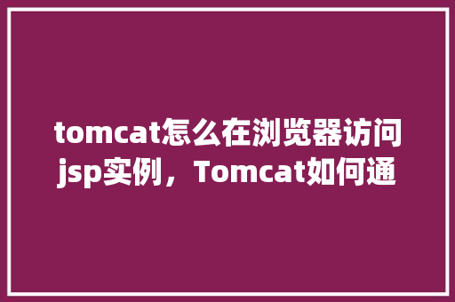 tomcat怎么在浏览器访问jsp实例，Tomcat如何通过浏览器访问JSP实例  第1张
