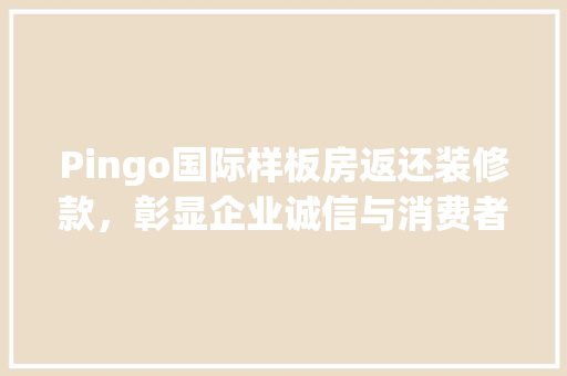 Pingo国际样板房返还装修款，彰显企业诚信与消费者权益保障
