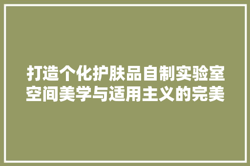 打造个化护肤品自制实验室空间美学与适用主义的完美融合