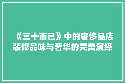 《三十而已》中的奢侈品店装修品味与奢华的完美演绎  第1张