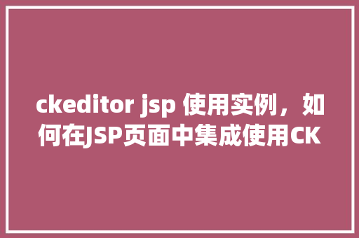 ckeditor jsp 使用实例，如何在JSP页面中集成使用CKEditor编辑器  第1张