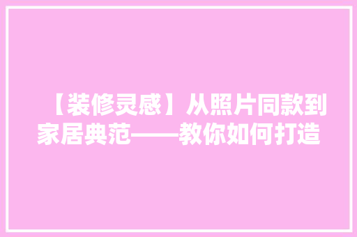 【装修灵感】从照片同款到家居典范——教你如何打造个化家居空间