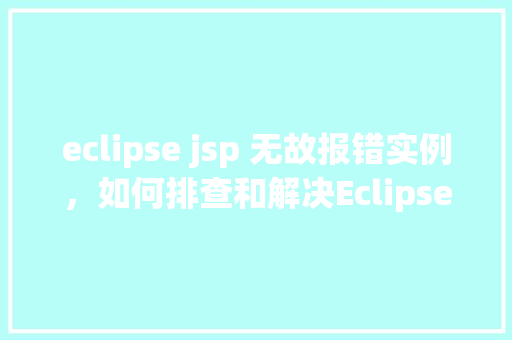eclipse jsp 无故报错实例，如何排查和解决EclipseJSP项目无故报错实例分析