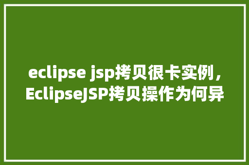 eclipse jsp拷贝很卡实例，EclipseJSP拷贝操作为何异常缓慢实例介绍