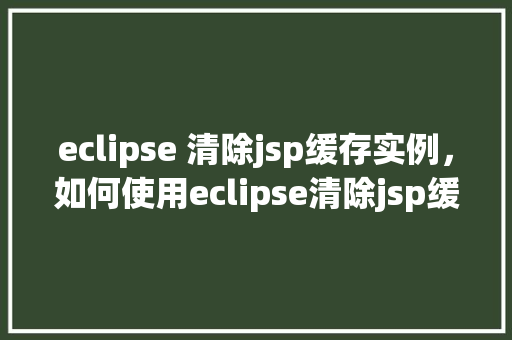 eclipse 清除jsp缓存实例，如何使用eclipse清除jsp缓存实例