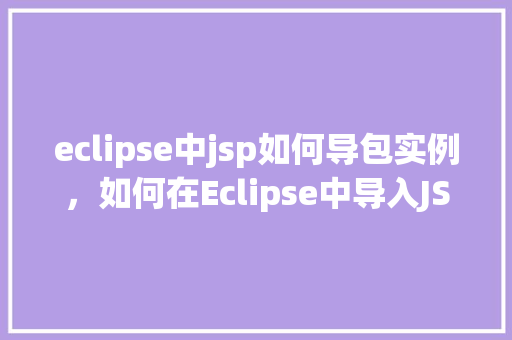 eclipse中jsp如何导包实例，如何在Eclipse中导入JSP项目所需的包实例
