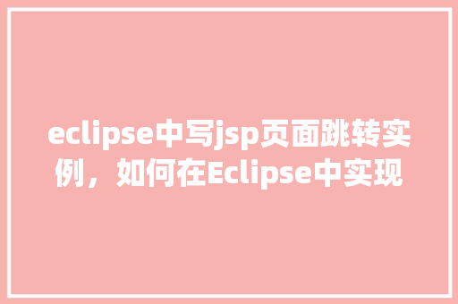 eclipse中写jsp页面跳转实例，如何在Eclipse中实现JSP页面跳转实例