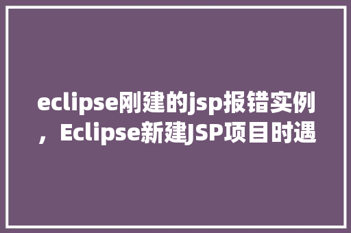 eclipse刚建的jsp报错实例，Eclipse新建JSP项目时遇到的常见报错实例介绍