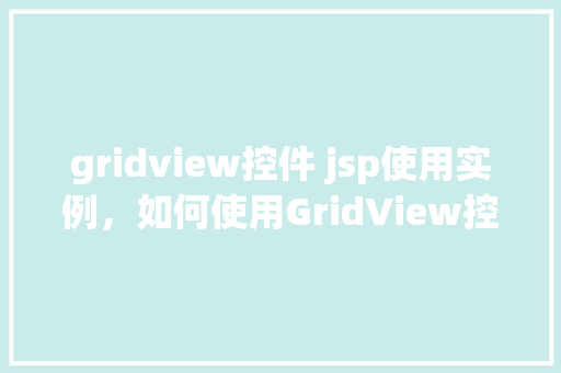 gridview控件 jsp使用实例，如何使用GridView控件在JSP页面中实现数据展示  第1张