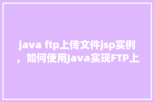 java ftp上传文件jsp实例，如何使用Java实现FTP上传文件到JSP服务器实例教程